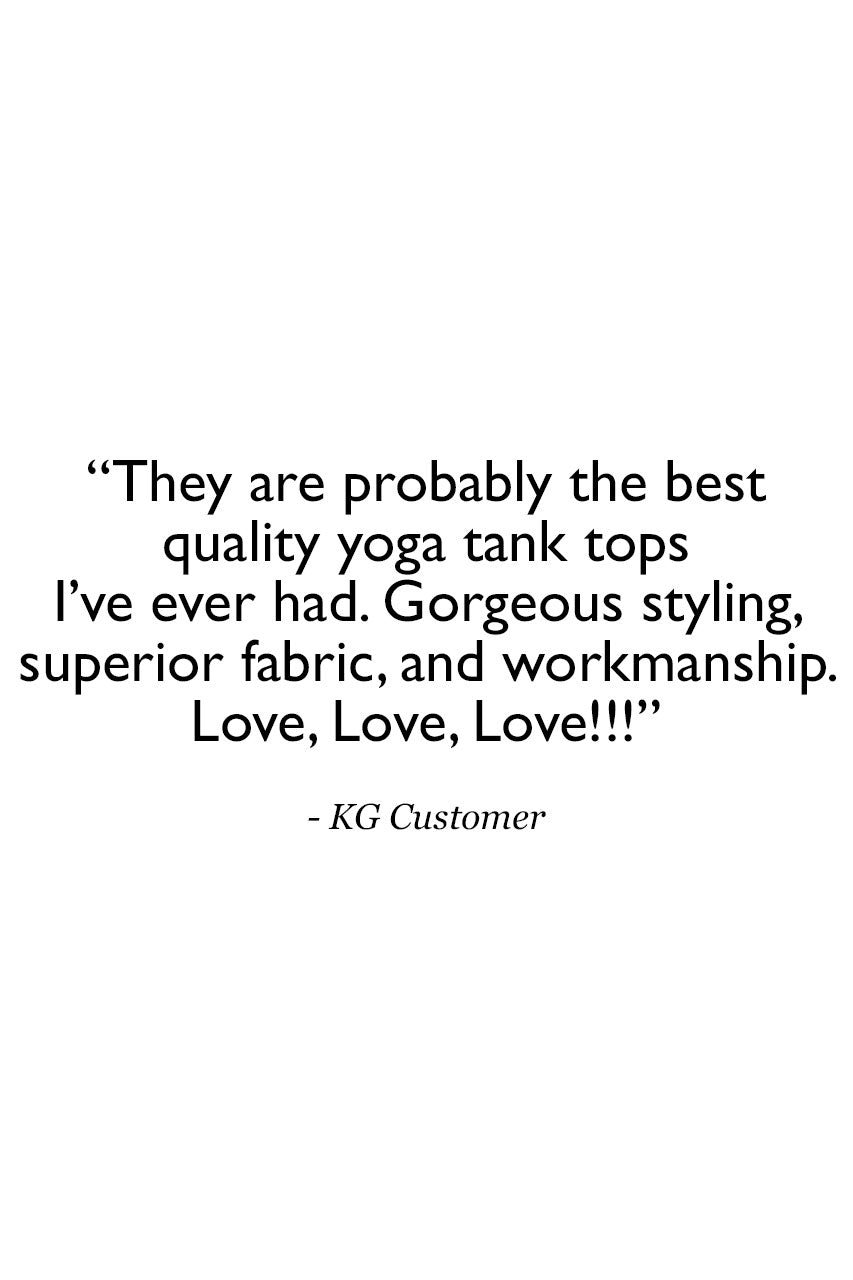 Glamour Goddess Luxe Halter Quote Customer Review: "They are probably the best quality yoga tank tops I've ever had. Gorgeous styling, superior fabric, and workmanship. Love, Love, Love!!!" -KG Customer